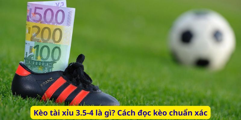 Kèo tài xỉu 3.5-4 là gì? Cách đọc kèo chuẩn xác